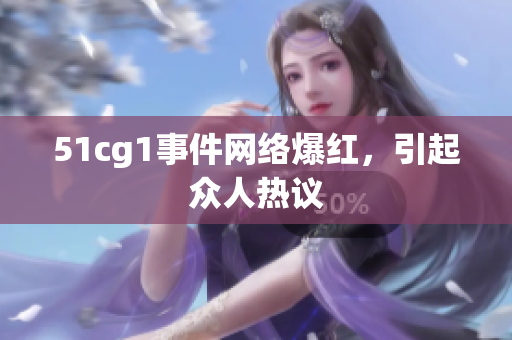 51cg1事件网络爆红，引起众人热议