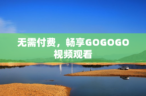 无需付费，畅享GOGOGO视频观看