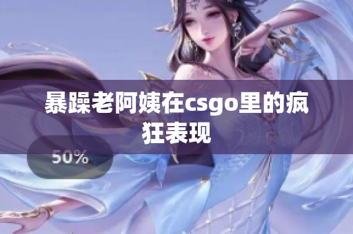 暴躁老阿姨在csgo里的疯狂表现