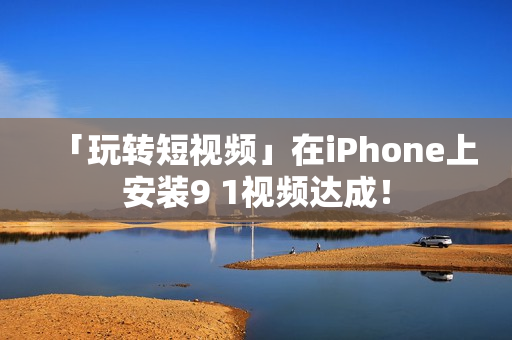 「玩转短视频」在iPhone上安装9 1视频达成！