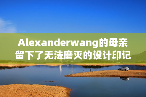 Alexanderwang的母亲留下了无法磨灭的设计印记