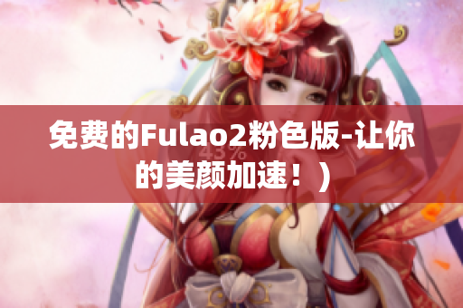 免费的Fulao2粉色版-让你的美颜加速！)