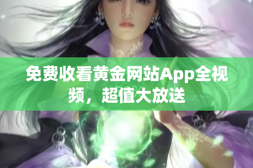 免费收看黄金网站App全视频，超值大放送