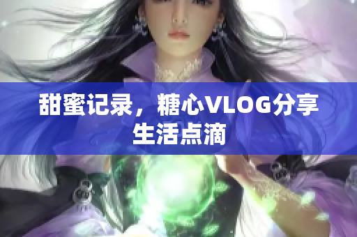 甜蜜记录，糖心VLOG分享生活点滴