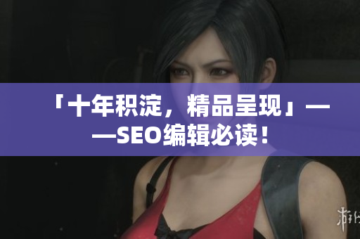「十年积淀，精品呈现」——SEO编辑必读！