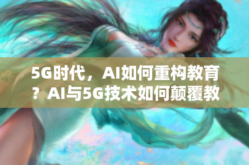 5G时代，AI如何重构教育？AI与5G技术如何颠覆教育？