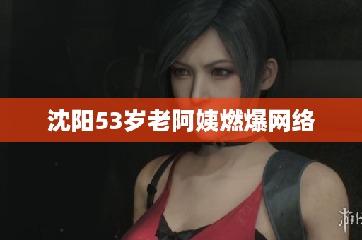 沈阳53岁老阿姨燃爆网络