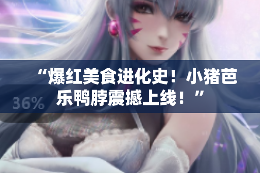 “爆红美食进化史！小猪芭乐鸭脖震撼上线！”