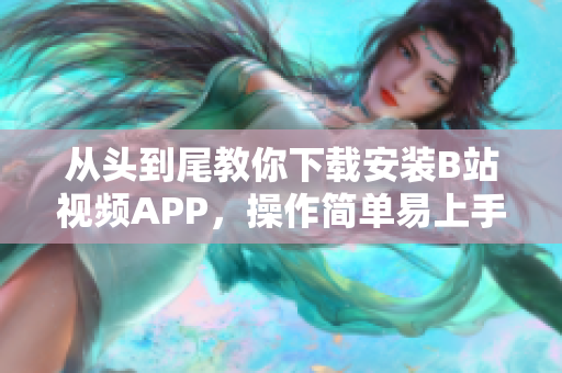 从头到尾教你下载安装B站视频APP，操作简单易上手！