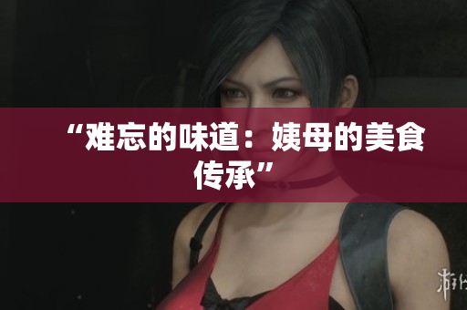 “难忘的味道：姨母的美食传承”