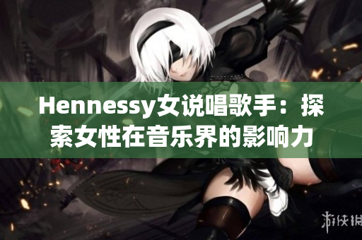 Hennessy女说唱歌手：探索女性在音乐界的影响力