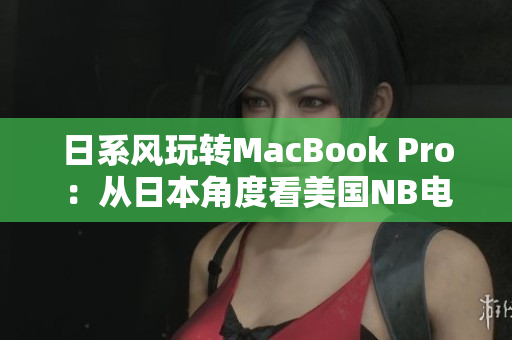 日系风玩转MacBook Pro：从日本角度看美国NB电脑