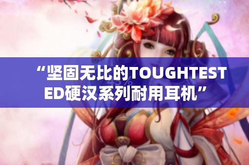 “坚固无比的TOUGHTESTED硬汉系列耐用耳机”