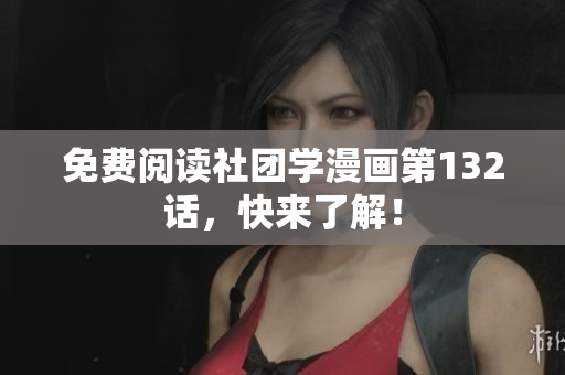免费阅读社团学漫画第132话，快来了解！