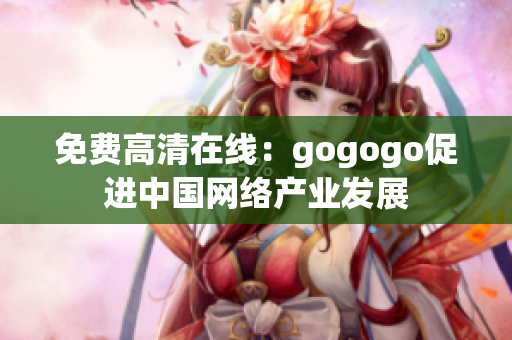 免费高清在线：gogogo促进中国网络产业发展