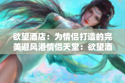 欲望酒店：为情侣打造的完美避风港情侣天堂：欲望酒店为你打造的完美撤退地