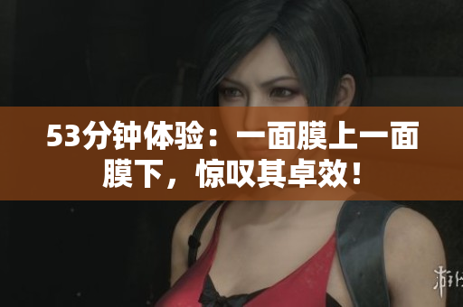 53分钟体验：一面膜上一面膜下，惊叹其卓效！