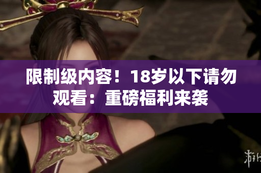 限制级内容！18岁以下请勿观看：重磅福利来袭