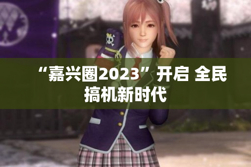 “嘉兴圈2023”开启 全民搞机新时代