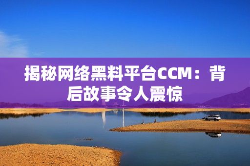 揭秘网络黑料平台CCM：背后故事令人震惊