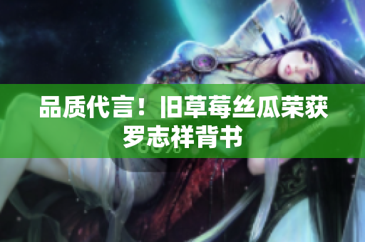 品质代言！旧草莓丝瓜荣获罗志祥背书