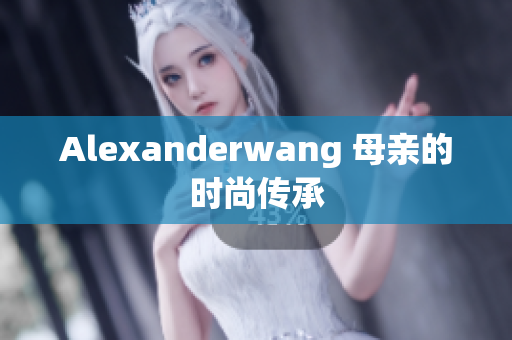 Alexanderwang 母亲的时尚传承