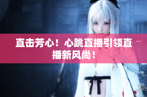 直击芳心！心跳直播引领直播新风尚！