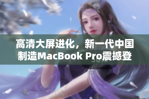 高清大屏进化，新一代中国制造MacBook Pro震撼登场