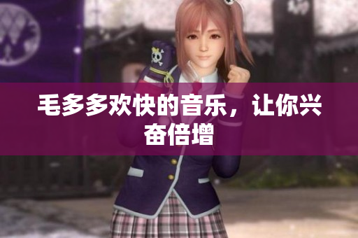 毛多多欢快的音乐，让你兴奋倍增