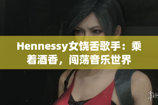 Hennessy女饶舌歌手：乘着酒香，闯荡音乐世界