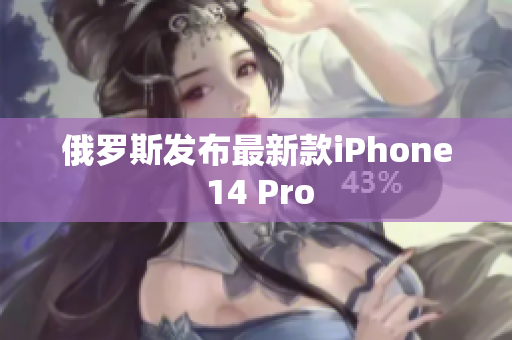 俄罗斯发布最新款iPhone 14 Pro