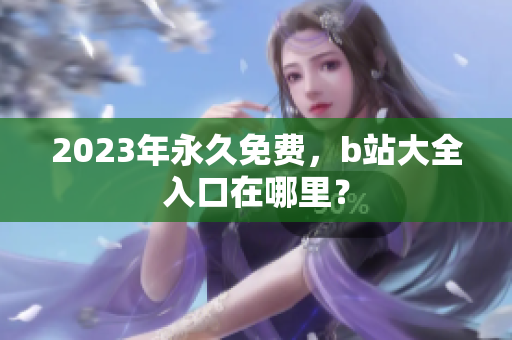 2023年永久免费，b站大全入口在哪里？
