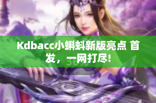 Kdbacc小蝌蚪新版亮点 首发，一网打尽!
