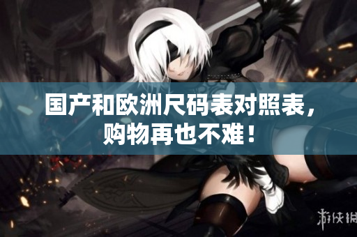 国产和欧洲尺码表对照表，购物再也不难！