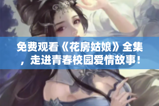 免费观看《花房姑娘》全集，走进青春校园爱情故事！
