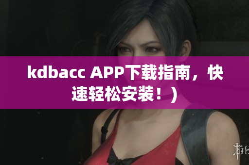 kdbacc APP下载指南，快速轻松安装！)