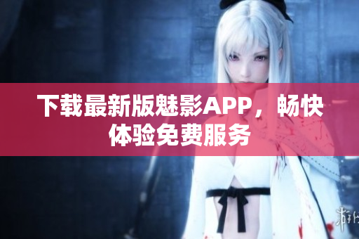 下载最新版魅影APP，畅快体验免费服务