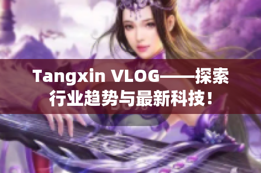 Tangxin VLOG——探索行业趋势与最新科技！