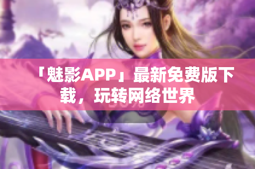 「魅影APP」最新免费版下载，玩转网络世界