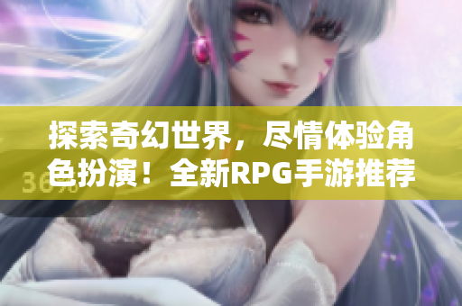 探索奇幻世界，尽情体验角色扮演！全新RPG手游推荐