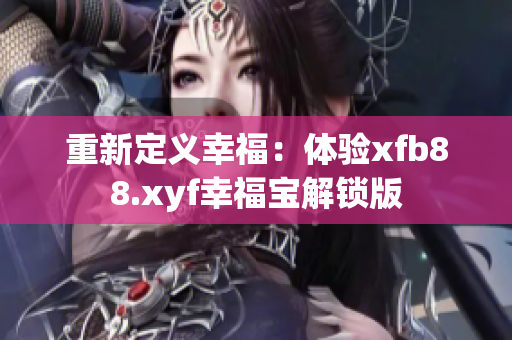 重新定义幸福：体验xfb88.xyf幸福宝解锁版