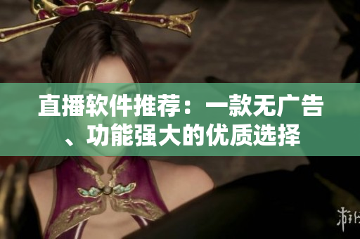 直播软件推荐：一款无广告、功能强大的优质选择
