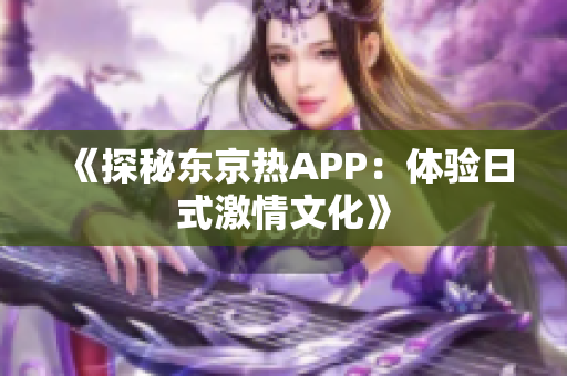 《探秘东京热APP：体验日式激情文化》