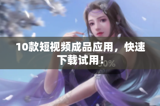 10款短视频成品应用，快速下载试用！