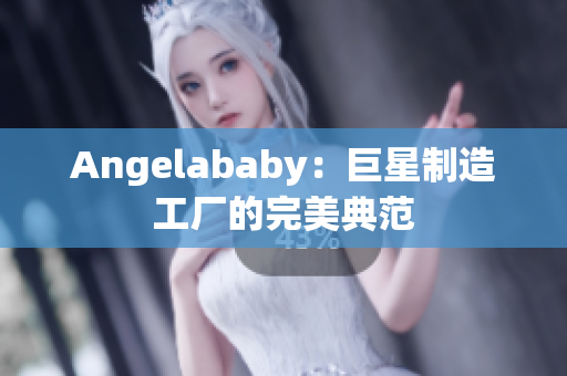 Angelababy：巨星制造工厂的完美典范