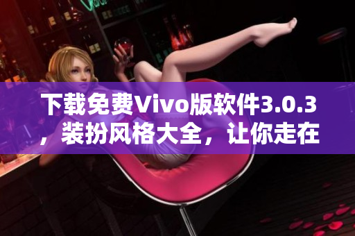 下载免费Vivo版软件3.0.3，装扮风格大全，让你走在2023时尚前沿