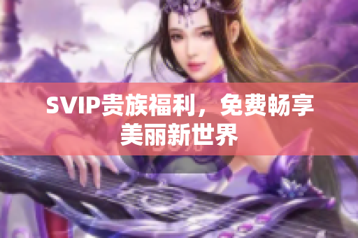 SVIP贵族福利，免费畅享美丽新世界