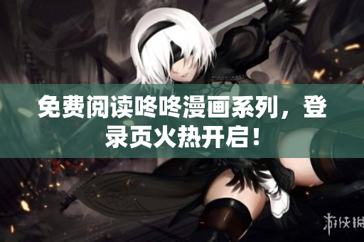 免费阅读咚咚漫画系列，登录页火热开启！