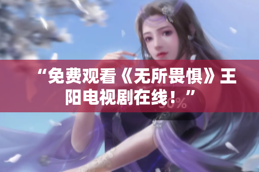“免费观看《无所畏惧》王阳电视剧在线！”