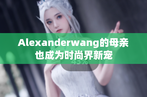 Alexanderwang的母亲也成为时尚界新宠